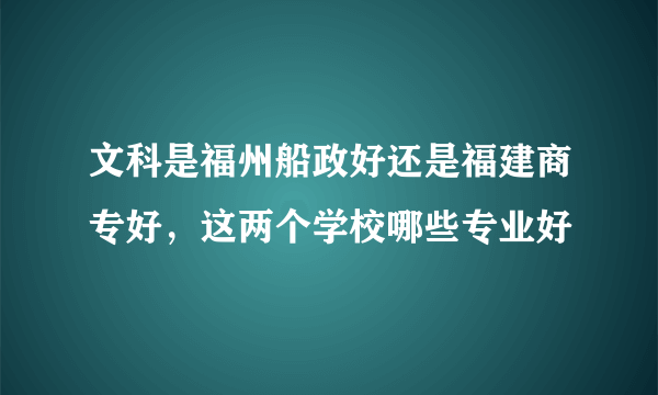 文科是福州船政好还是福建商专好，这两个学校哪些专业好