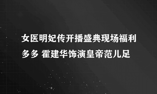 女医明妃传开播盛典现场福利多多 霍建华饰演皇帝范儿足