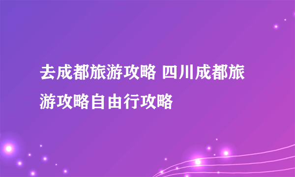 去成都旅游攻略 四川成都旅游攻略自由行攻略