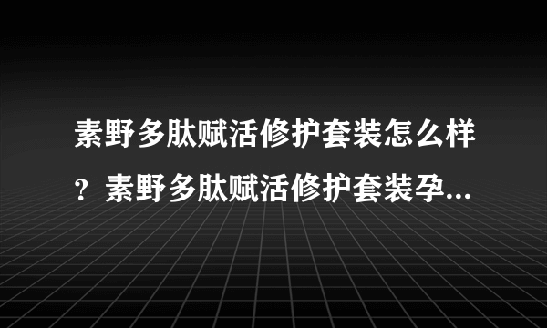 素野多肽赋活修护套装怎么样？素野多肽赋活修护套装孕妇能用吗？