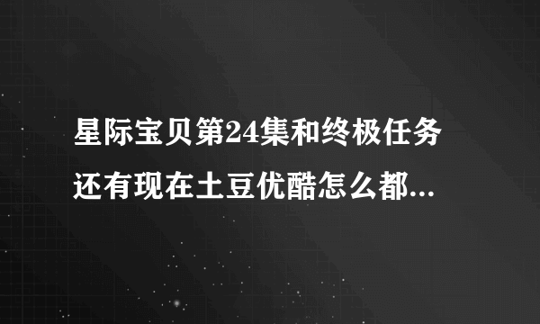 星际宝贝第24集和终极任务 还有现在土豆优酷怎么都下架了 ······