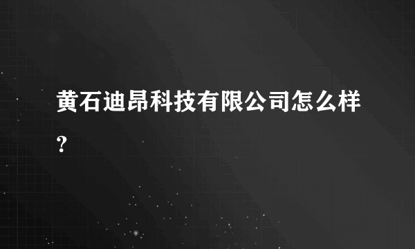 黄石迪昂科技有限公司怎么样？