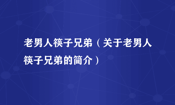 老男人筷子兄弟（关于老男人筷子兄弟的简介）