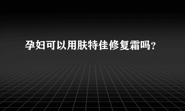 孕妇可以用肤特佳修复霜吗？