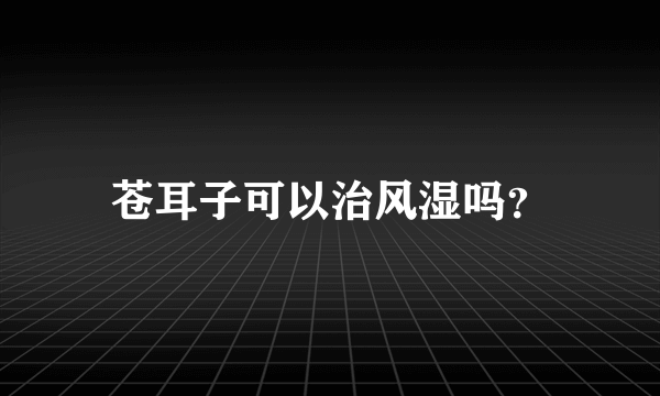 苍耳子可以治风湿吗？