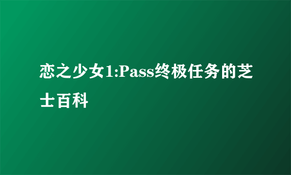 恋之少女1:Pass终极任务的芝士百科