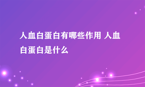 人血白蛋白有哪些作用 人血白蛋白是什么