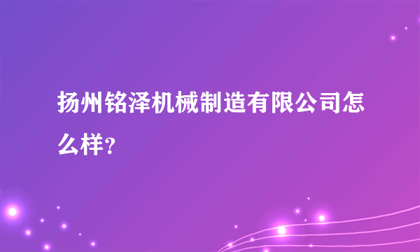 扬州铭泽机械制造有限公司怎么样？