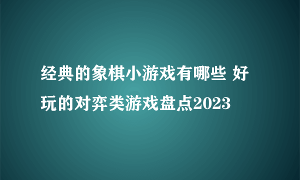 经典的象棋小游戏有哪些 好玩的对弈类游戏盘点2023