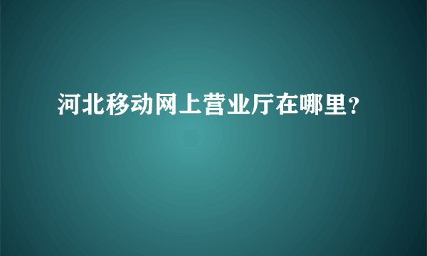 河北移动网上营业厅在哪里？