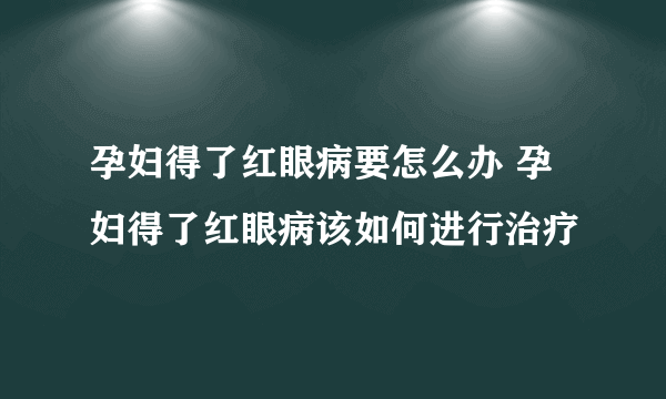 孕妇得了红眼病要怎么办 孕妇得了红眼病该如何进行治疗