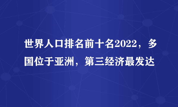 世界人口排名前十名2022，多国位于亚洲，第三经济最发达