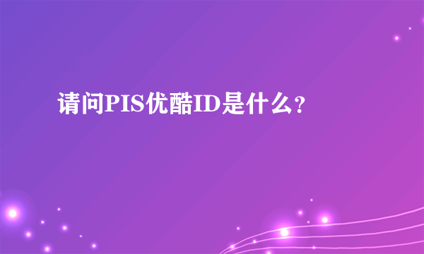 请问PIS优酷ID是什么？