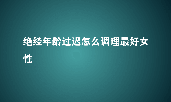 绝经年龄过迟怎么调理最好女性