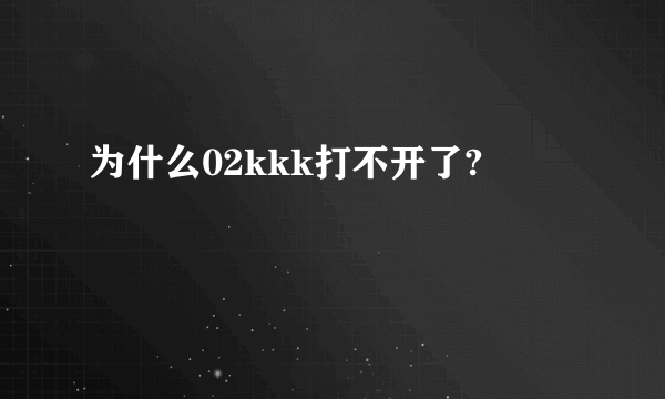 为什么02kkk打不开了?