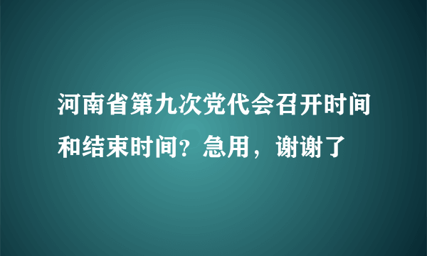 河南省第九次党代会召开时间和结束时间？急用，谢谢了