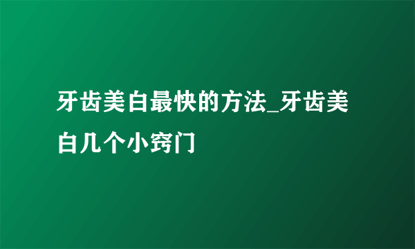 牙齿美白最快的方法_牙齿美白几个小窍门