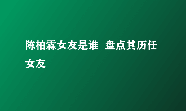 陈柏霖女友是谁  盘点其历任女友