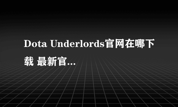 Dota Underlords官网在哪下载 最新官方下载安装地址