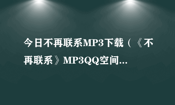 今日不再联系MP3下载（《不再联系》MP3QQ空间链接谢谢）