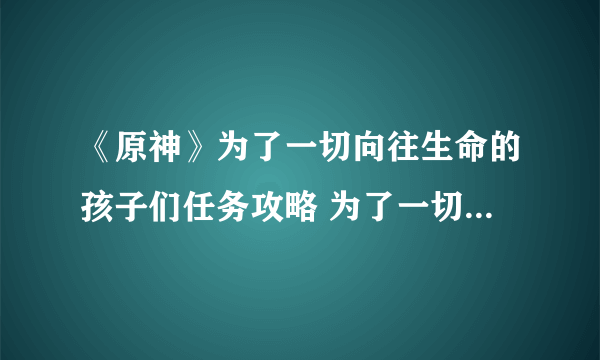 《原神》为了一切向往生命的孩子们任务攻略 为了一切向往生命的孩子们任务怎么做