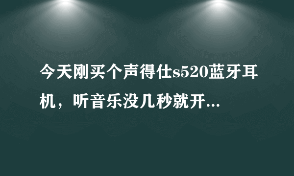 今天刚买个声得仕s520蓝牙耳机，听音乐没几秒就开始烫，然后就卡，是不是坏的，求高手解答，我手机是