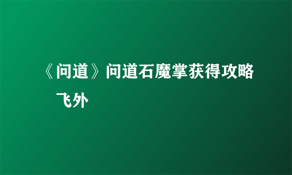 《问道》问道石魔掌获得攻略–飞外