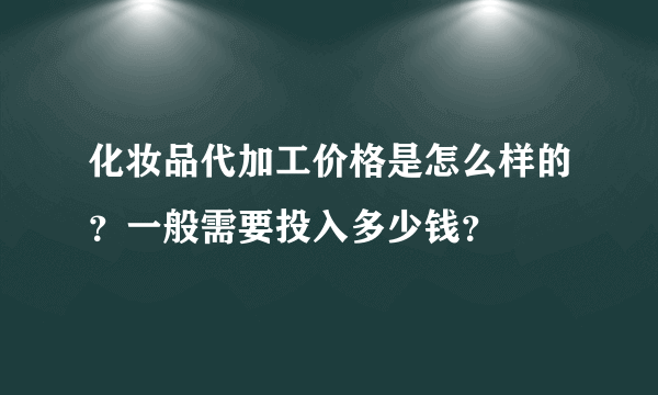 化妆品代加工价格是怎么样的？一般需要投入多少钱？