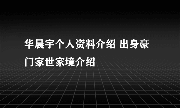 华晨宇个人资料介绍 出身豪门家世家境介绍