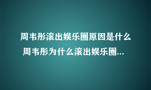 周韦彤滚出娱乐圈原因是什么 周韦彤为什么滚出娱乐圈 周韦彤极速