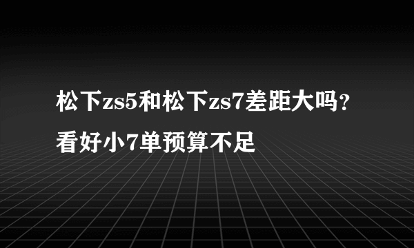 松下zs5和松下zs7差距大吗？看好小7单预算不足