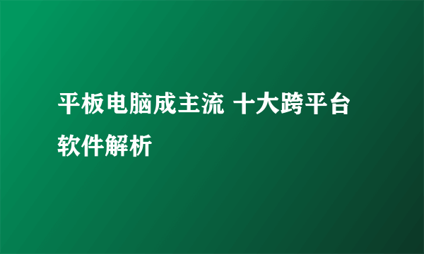 平板电脑成主流 十大跨平台软件解析