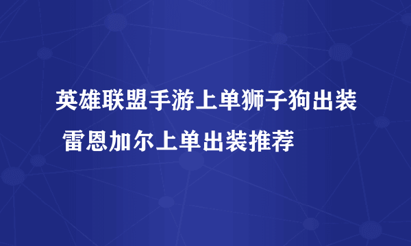 英雄联盟手游上单狮子狗出装 雷恩加尔上单出装推荐