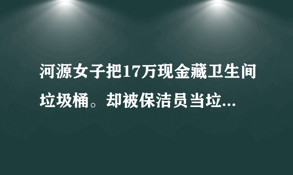 河源女子把17万现金藏卫生间垃圾桶。却被保洁员当垃圾扔了，责任该由谁来担？