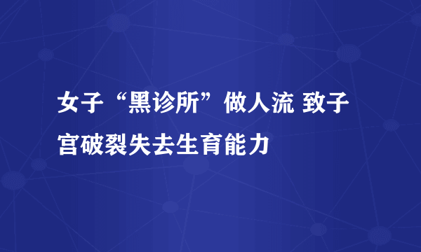 女子“黑诊所”做人流 致子宫破裂失去生育能力