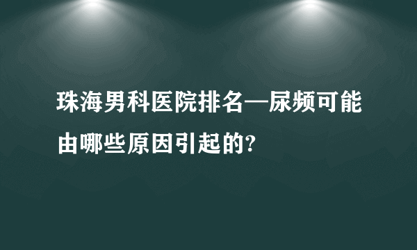 珠海男科医院排名—尿频可能由哪些原因引起的?