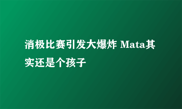 消极比赛引发大爆炸 Mata其实还是个孩子