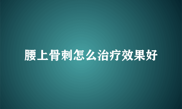 腰上骨刺怎么治疗效果好