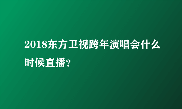 2018东方卫视跨年演唱会什么时候直播？