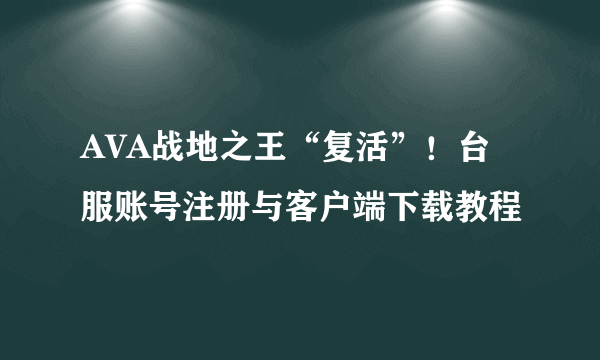 AVA战地之王“复活”！台服账号注册与客户端下载教程