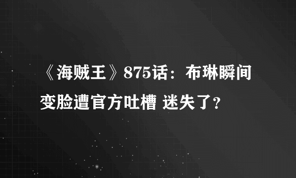 《海贼王》875话：布琳瞬间变脸遭官方吐槽 迷失了？