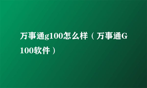 万事通g100怎么样（万事通G100软件）