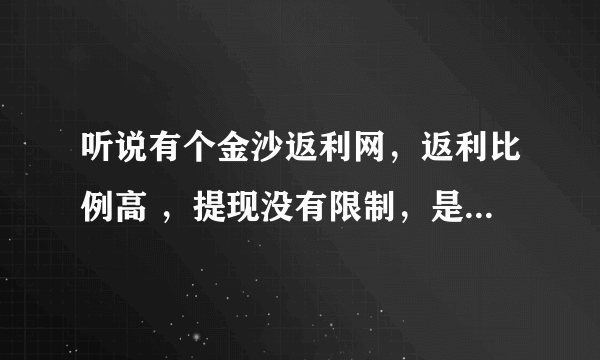 听说有个金沙返利网，返利比例高 ，提现没有限制，是这样的吗？