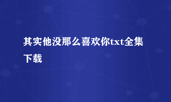 其实他没那么喜欢你txt全集下载