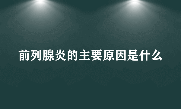 前列腺炎的主要原因是什么