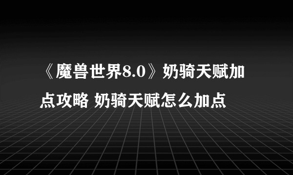 《魔兽世界8.0》奶骑天赋加点攻略 奶骑天赋怎么加点