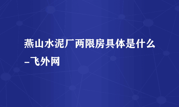 燕山水泥厂两限房具体是什么-飞外网