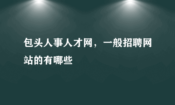 包头人事人才网，一般招聘网站的有哪些