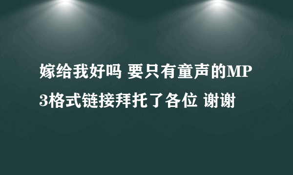 嫁给我好吗 要只有童声的MP3格式链接拜托了各位 谢谢