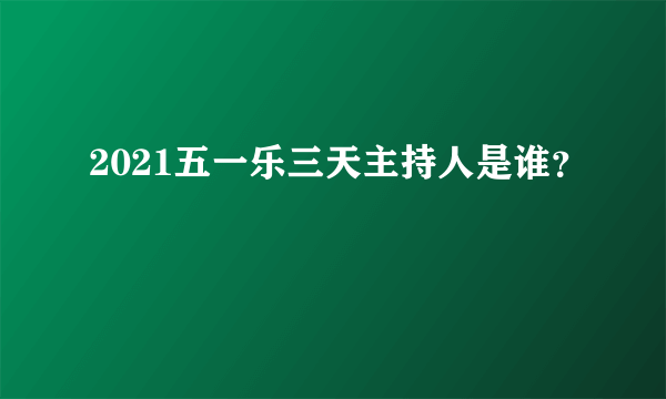 2021五一乐三天主持人是谁？